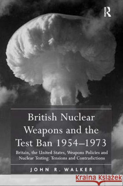 British Nuclear Weapons and the Test Ban 1954-1973: Britain, the United States, Weapons Policies and Nuclear Testing: Tensions and Contradictions John R. Walker   9781138383975 Routledge