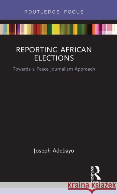 Reporting African Elections: Towards a Peace Journalism Approach Joseph Adebayo 9781138384354 Routledge