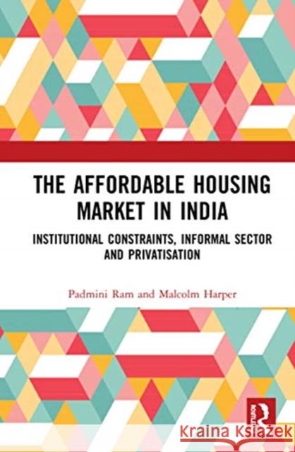 The Affordable Housing Market in India: Institutional Constraints, Informal Sector and Privatisation Ram, Padmini 9781138384583 Taylor & Francis Ltd