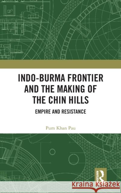 Indo-Burma Frontier and the Making of the Chin Hills: Empire and Resistance Pum Khan Pau 9781138384606 Routledge Chapman & Hall