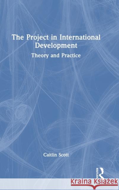 The Project in International Development: Theory and Practice Scott, Caitlin 9781138384811