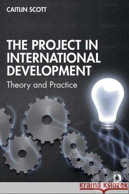 The Project in International Development: Theory and Practice Scott, Caitlin 9781138384828