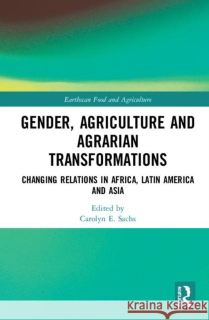 Gender, Agriculture and Agrarian Transformations: Changing Relations in Africa, Latin America and Asia Carolyn E. Sachs 9781138384941