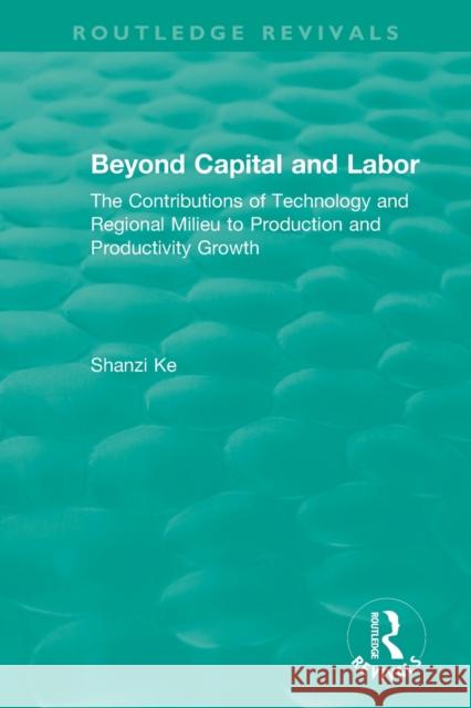 Beyond Capital and Labor: The Contributions of Technology and Regional Milieu to Production and Productivity Growth Shanzi Ke 9781138385085 Routledge