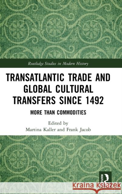 Transatlantic Trade and Global Cultural Transfers Since 1492: More Than Commodities Martina Kaller Frank Jacob 9781138385153 Routledge