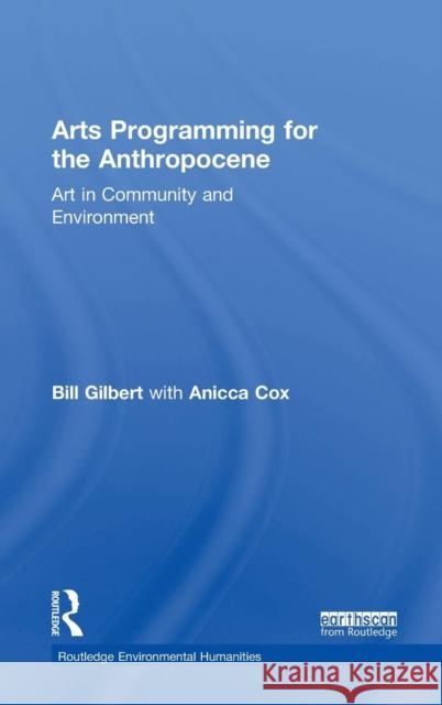 Arts Programming for the Anthropocene: Art in Community and Environment Bill Gilbert Anicca R. Cox 9781138385252