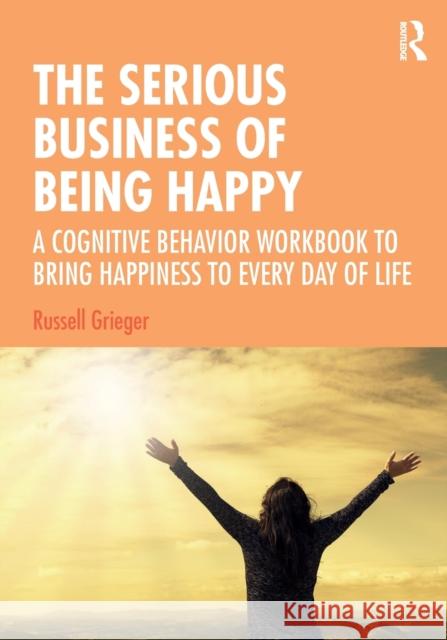 The Serious Business of Being Happy: A Cognitive Behavior Workbook to Bring Happiness to Every Day of Life Russell Grieger (University of Virginia, USA) 9781138386341 Taylor & Francis Ltd