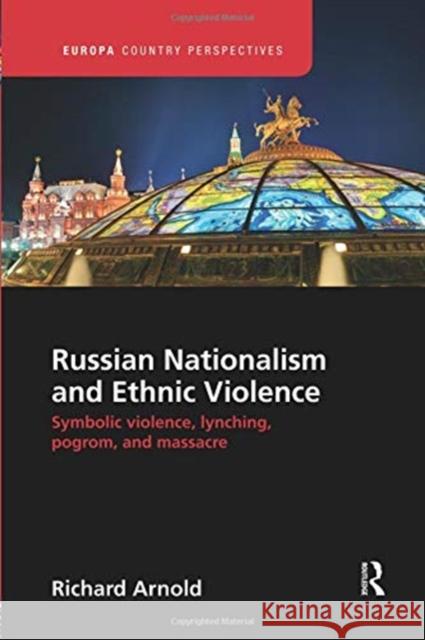 Russian Nationalism and Ethnic Violence: Symbolic Violence, Lynching, Pogrom and Massacre Richard Arnold 9781138386433