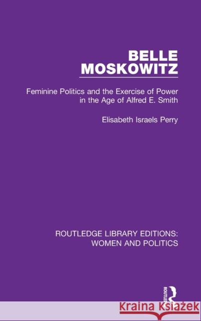 Belle Moskowitz: Feminine Politics and the Exercise of Power in the Age of Alfred E. Smith Elisabeth Israels Perry 9781138386631 Routledge