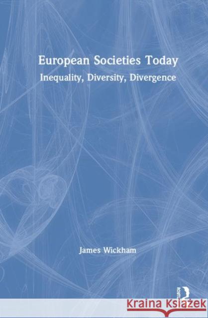 European Societies Today: Inequality, Diversity, Divergence James Wickham 9781138386907