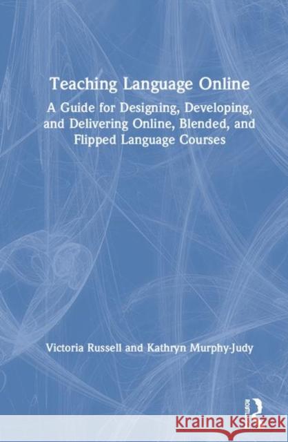Teaching Language Online: A Guide for Designing, Developing, and Delivering Online, Blended, and Flipped Language Courses Victoria Russell Kathryn Murphy-Judy 9781138386983