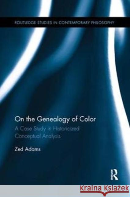 On the Genealogy of Color: A Case Study in Historicized Conceptual Analysis Zed Adams 9781138387126 Routledge