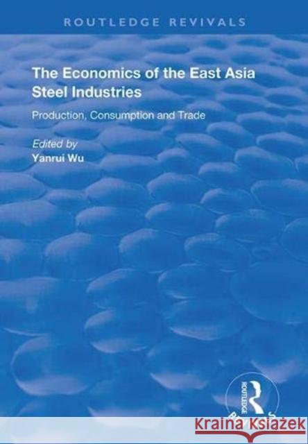The Economics of the East Asia Steel Industries: Production, Consumption and Trade Yanrui Wu 9781138387263