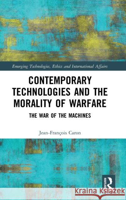 Contemporary Technologies and the Morality of Warfare: The War of the Machines Jean-Francois Caron 9781138387560