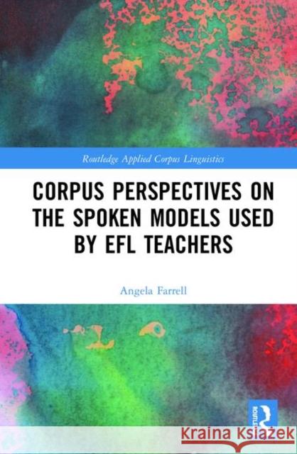 Corpus Perspectives on the Spoken Models Used by Efl Teachers Angela Farrell 9781138388475 Routledge