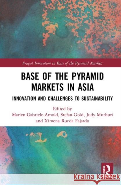 Base of the Pyramid Markets in Asia: Innovation and Challenges to Sustainability Marlen Gabriele Arnold Stefan Gold Judy N. Muthuri 9781138389137