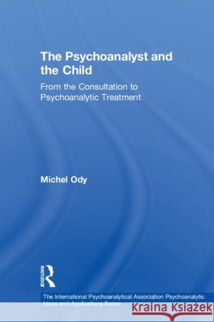 The Psychoanalyst and the Child: From the Consultation to Psychoanalytic Treatment Michel Ody 9781138389250 Routledge