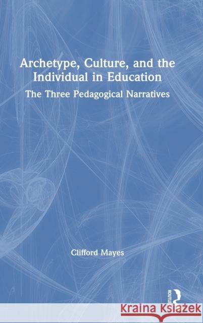 Archetype, Culture, and the Individual in Education: The Three Pedagogical Narratives Clifford Mayes 9781138389687 Taylor & Francis Ltd