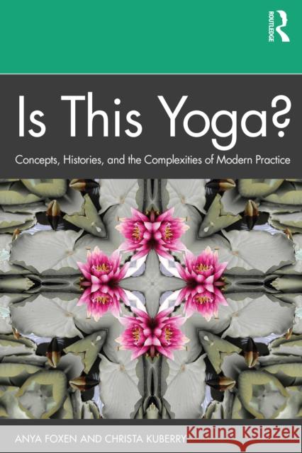 Is This Yoga?: Concepts, Histories, and the Complexities of Modern Practice Foxen, Anya 9781138390072