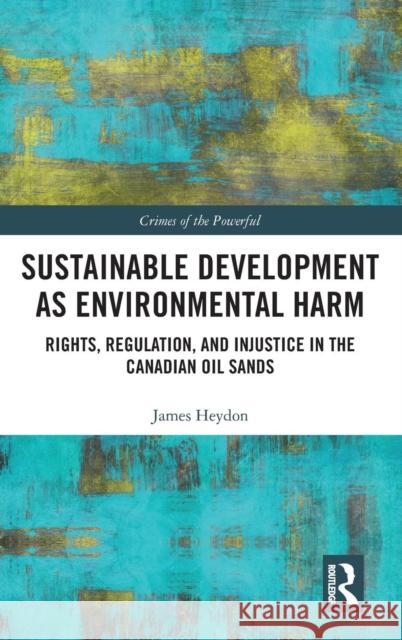 Sustainable Development as Environmental Harm: Rights, Regulation, and Injustice in the Canadian Oil Sands James Heydon 9781138390089 Routledge