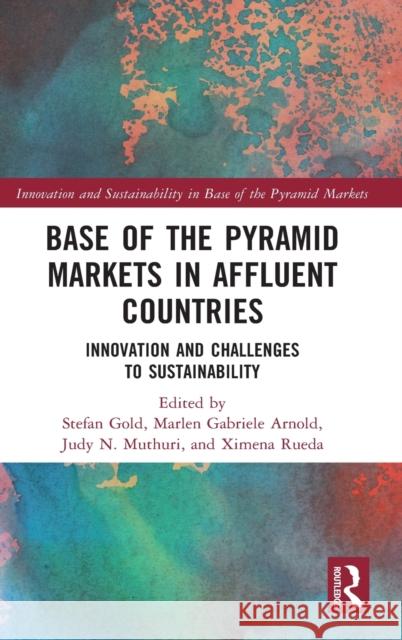 Base of the Pyramid Markets in Affluent Countries: Innovation and Challenges to Sustainability Stefan Gold Marlen Gabriele Arnold Judy N. Muthuri 9781138390119