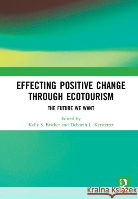 Effecting Positive Change Through Ecotourism: The Future We Want Kelly S. Bricker Deborah L. Kerstetter 9781138390133 Routledge