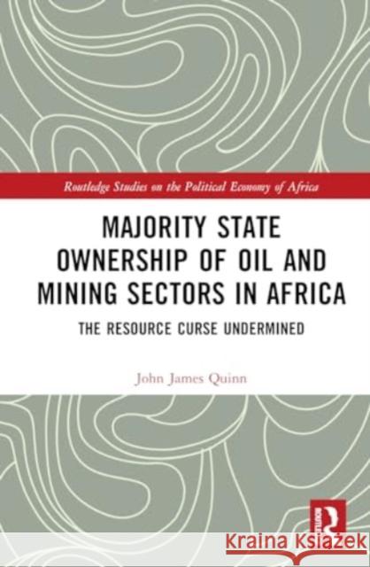 Majority State Ownership of Oil and Mining Sectors in Africa: The Resource Curse Undermined John James Quinn 9781138390331