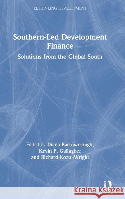 Southern-Led Development Finance: Solutions from the Global South Diana Barrowclough Kevin P. Gallagher Richard Kozul-Wright 9781138391239