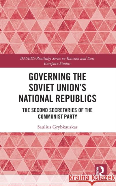 Governing the Soviet Union's National Republics: The Second Secretaries of the Communist Party Saulius Grybkauskas 9781138391758 Routledge