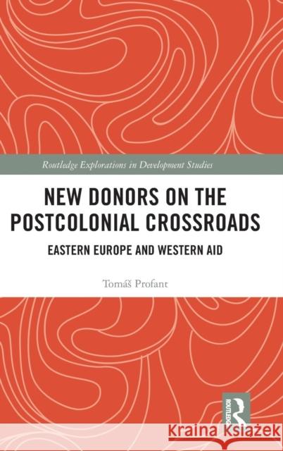 New Donors on the Postcolonial Crossroads: Eastern Europe and Western Aid Tomas Profant 9781138391895 Routledge