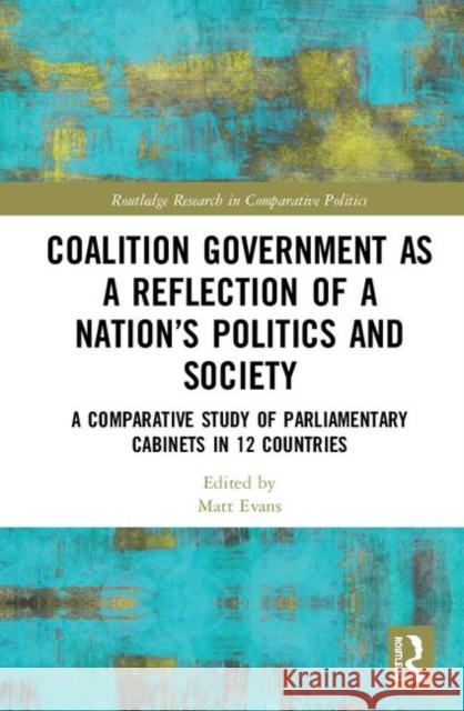 Coalition Government as a Reflection of a Nation's Politics and Society: A Comparative Study of Parliamentary Parties and Cabinets in 12 Countries Evans, Matt 9781138392113 Routledge