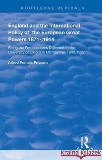 England and the International Policy of the European Great Powers 1871 - 1914: Being the Ford Lectures Delivered to the University of Oxford in Michae Pribram, Alfread Francis 9781138392410
