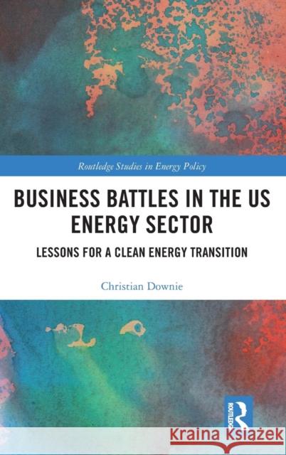 Business Battles in the Us Energy Sector: Lessons for a Clean Energy Transition Christian Downie 9781138392717 Routledge