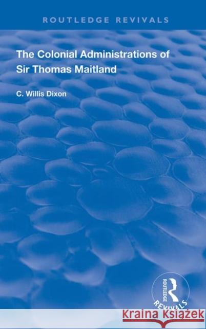 The Colonial Administrations of Sir Thomas Maitland C. Willis Dixon 9781138393097 Routledge