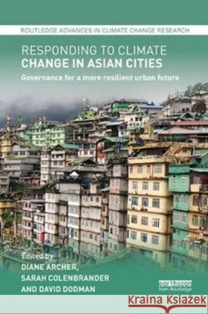 Responding to Climate Change in Asian Cities: Governance for a More Resilient Urban Future Diane Archer Sarah Colenbrander David Dodman 9781138393448