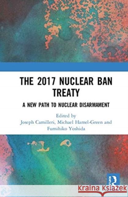 The 2017 Nuclear Ban Treaty: A New Path to Nuclear Disarmament Joseph Camilleri Michael Hamel-Green Fumihiko Yoshida 9781138393547