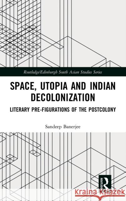 Space, Utopia and Indian Decolonization: Literary Pre-Figurations of the Postcolony Sandeep Banerjee 9781138393684