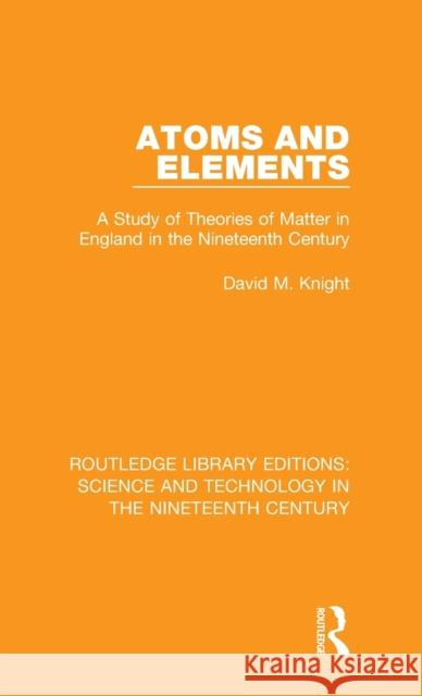 Atoms and Elements: A Study of Theories of Matter in England in the Nineteenth Century David M. Knight 9781138393783 Routledge