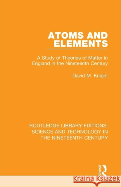 Atoms and Elements: A Study of Theories of Matter in England in the Nineteenth Century David M. Knight 9781138393899 Routledge