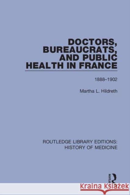 Doctors, Bureaucrats, and Public Health in France: 1888-1902 Martha L. Hildreth 9781138394292