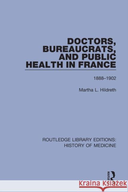 Doctors, Bureaucrats, and Public Health in France 1888-1902: 1888-1902 Hildreth, Martha L. 9781138394322