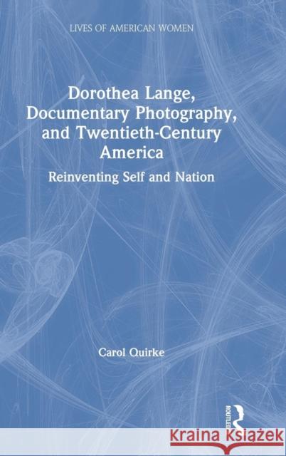 Dorothea Lange, Documentary Photography, and Twentieth-Century America: Reinventing Self and Nation Carole Quirke 9781138394353