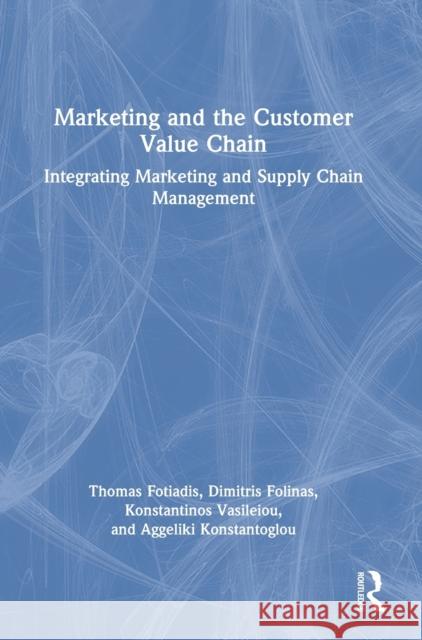 Marketing and the Customer Value Chain: Integrating Marketing and Supply Chain Management Thomas Fotiadis Dimitris Folinas Konstantinos Vasileiou 9781138394476