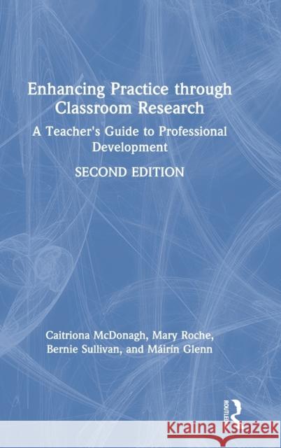 Enhancing Practice through Classroom Research: A Teacher's Guide to Professional Development McDonagh, Caitriona 9781138394568