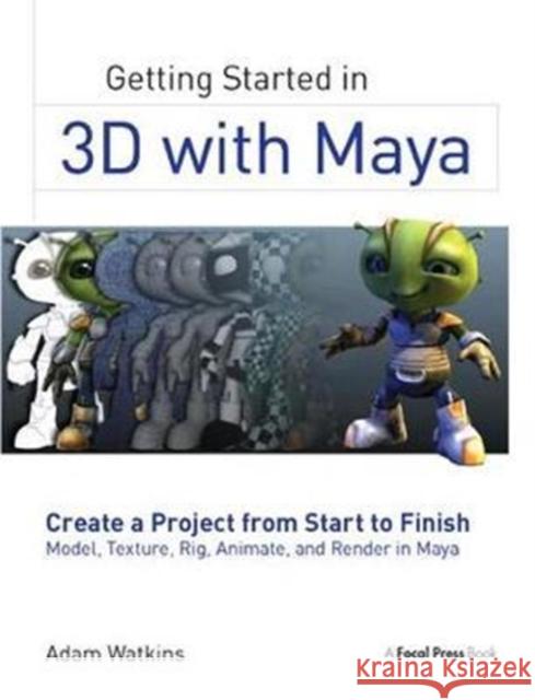 Getting Started in 3D with Maya: Create a Project from Start to Finish--Model, Texture, Rig, Animate, and Render in Maya Adam Watkins 9781138400726 Focal Press