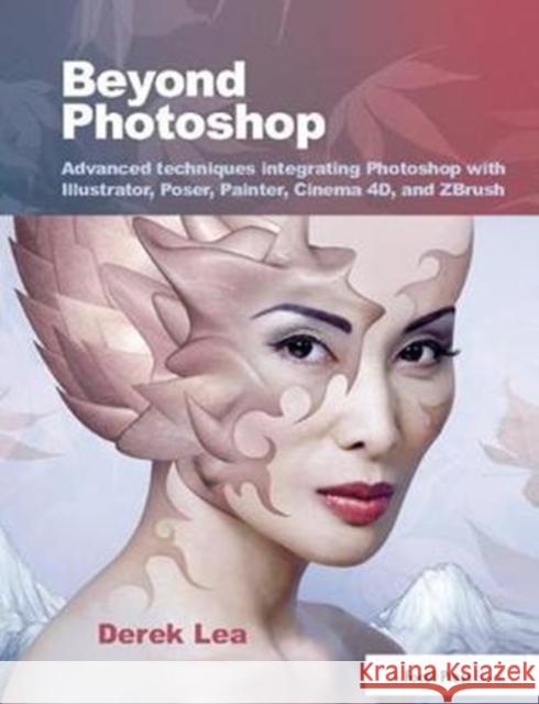 Beyond Photoshop: Advanced Techniques Integrating Photoshop with Illustrator, Poser, Painter, Cinema 4D and Zbrush Derek Lea 9781138401044