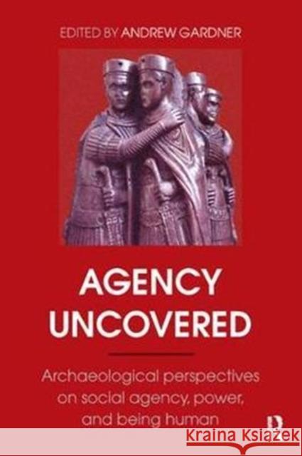 Agency Uncovered: Archaeological Perspectives on Social Agency, Power, and Being Human Andrew Gardner 9781138404335