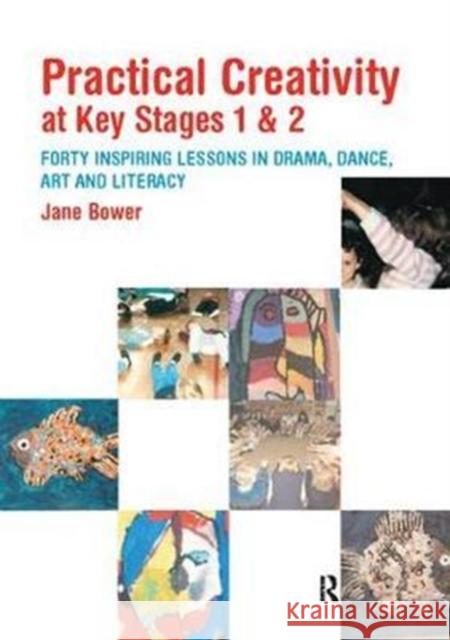 Practical Creativity at Key Stages 1 & 2: 40 Inspiring Lessons in Drama, Dance, Art and Literacy Jane Bower 9781138405585