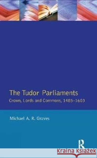 Tudor Parliaments, the Crown, Lords and Commons,1485-1603: Crown, Lords and Commons, 1485-1603 Graves, Michael A. R. 9781138408074 Routledge