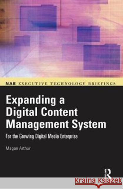 Expanding a Digital Content Management System: for the Growing Digital Media Enterprise Magan Arthur 9781138408456